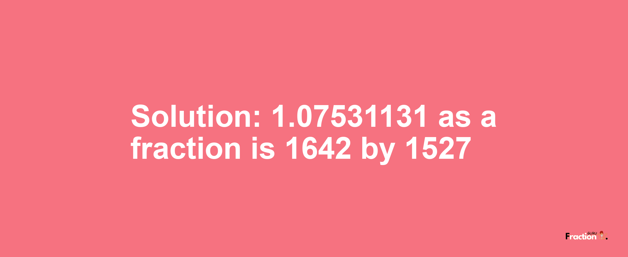 Solution:1.07531131 as a fraction is 1642/1527